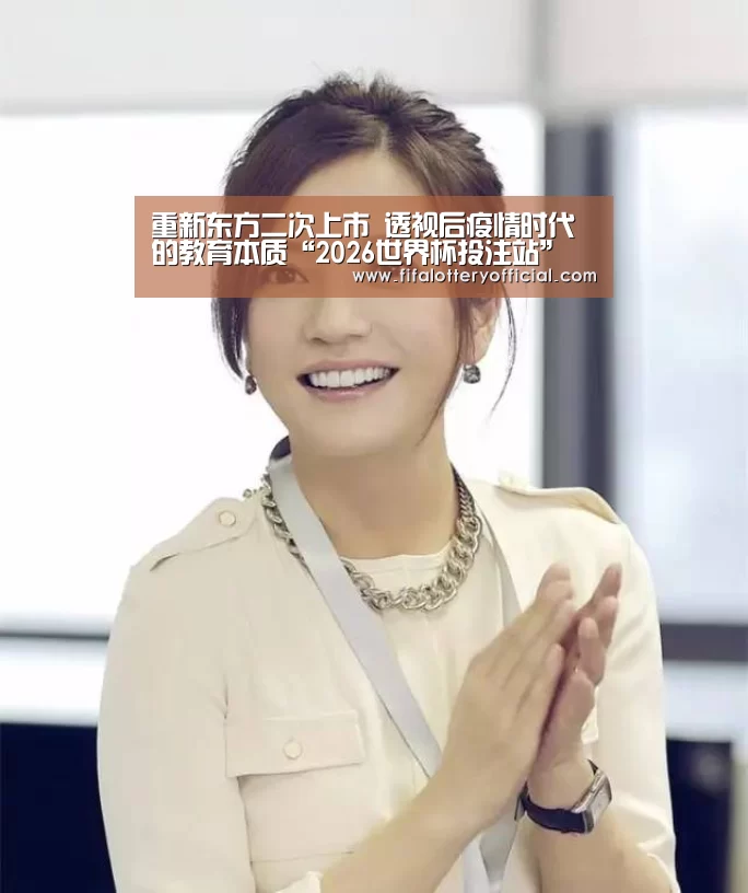 重新东方二次上市 透视后疫情时代的教育本质“2026世界杯投注站”(图3) 世界杯投注站官网