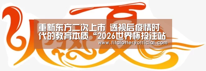 重新东方二次上市 透视后疫情时代的教育本质“2026世界杯投注站”(图4) 2026世界杯投注站