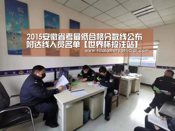 2015安徽省考最低合格分数线公布 附达线人员名单【世界杯投注站】(图1) 世界杯投注站